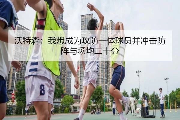 沃特森:我想成为攻防一体球员并冲击防阵与场均二十分
